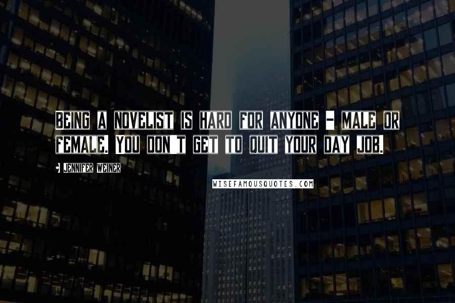 Jennifer Weiner Quotes: Being a novelist is hard for anyone - male or female. You don't get to quit your day job.