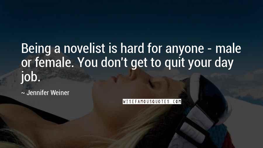 Jennifer Weiner Quotes: Being a novelist is hard for anyone - male or female. You don't get to quit your day job.