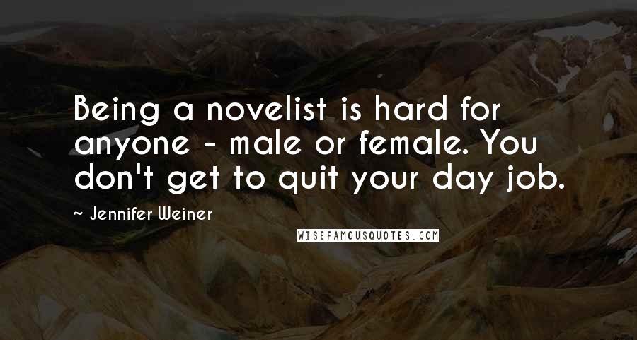 Jennifer Weiner Quotes: Being a novelist is hard for anyone - male or female. You don't get to quit your day job.