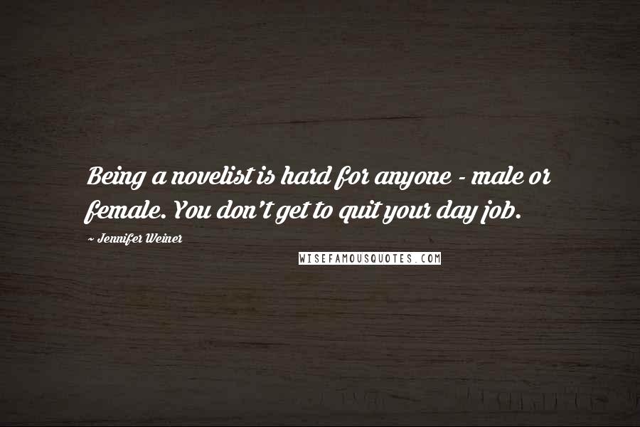 Jennifer Weiner Quotes: Being a novelist is hard for anyone - male or female. You don't get to quit your day job.