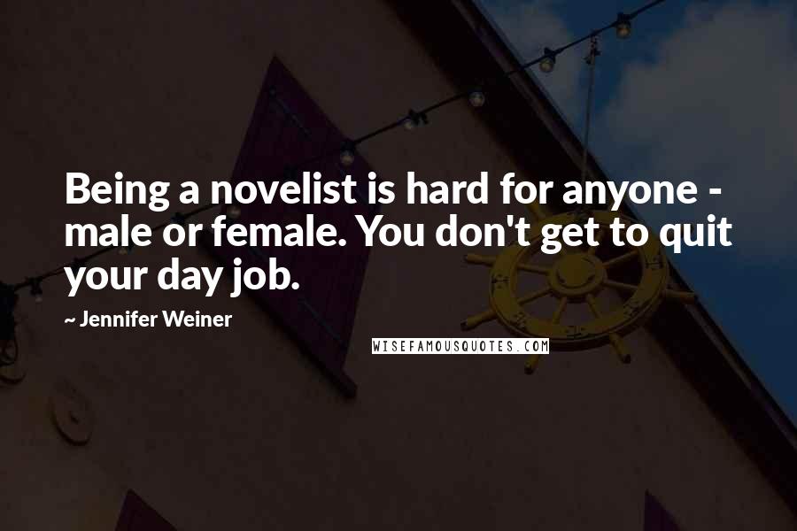 Jennifer Weiner Quotes: Being a novelist is hard for anyone - male or female. You don't get to quit your day job.