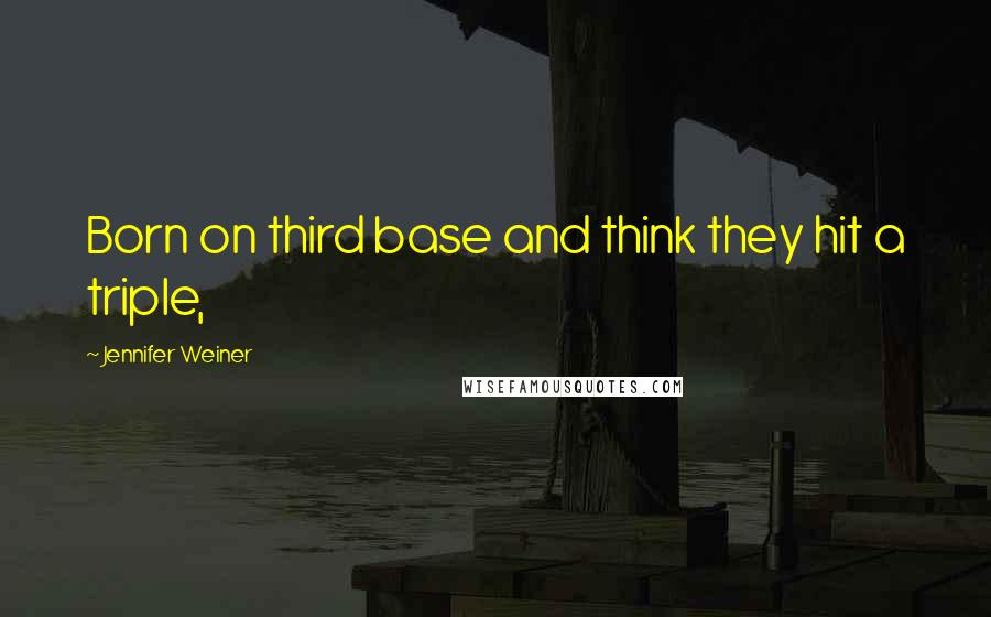 Jennifer Weiner Quotes: Born on third base and think they hit a triple,