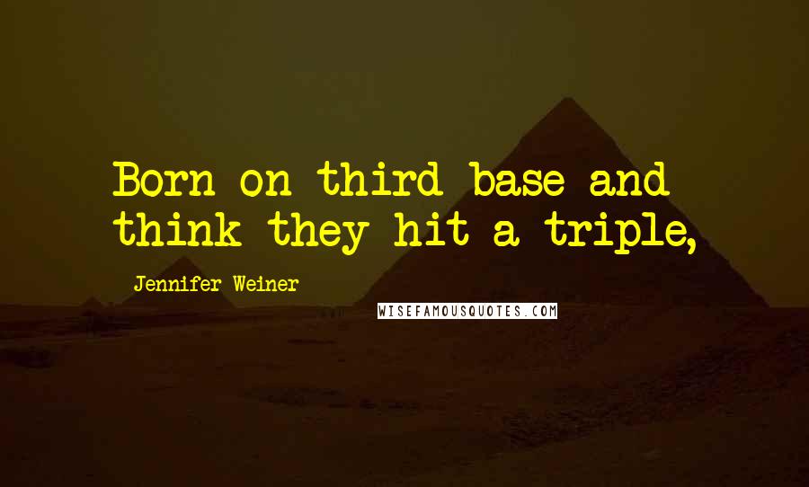 Jennifer Weiner Quotes: Born on third base and think they hit a triple,