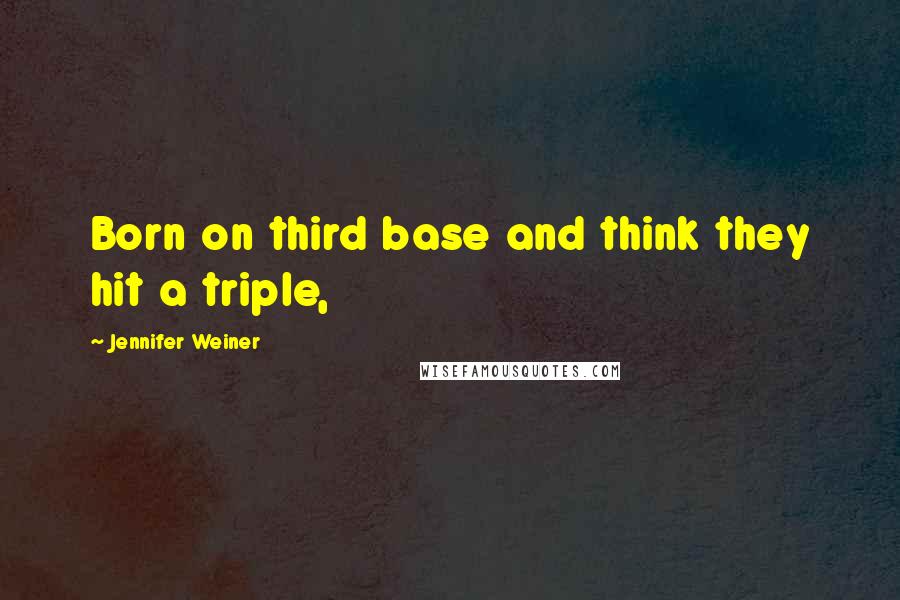 Jennifer Weiner Quotes: Born on third base and think they hit a triple,