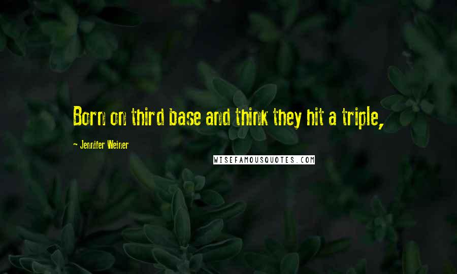 Jennifer Weiner Quotes: Born on third base and think they hit a triple,