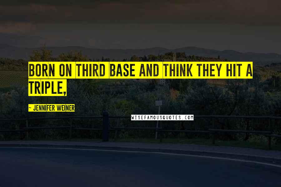 Jennifer Weiner Quotes: Born on third base and think they hit a triple,