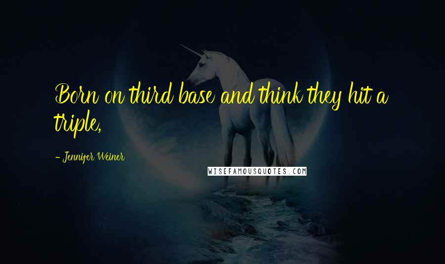 Jennifer Weiner Quotes: Born on third base and think they hit a triple,