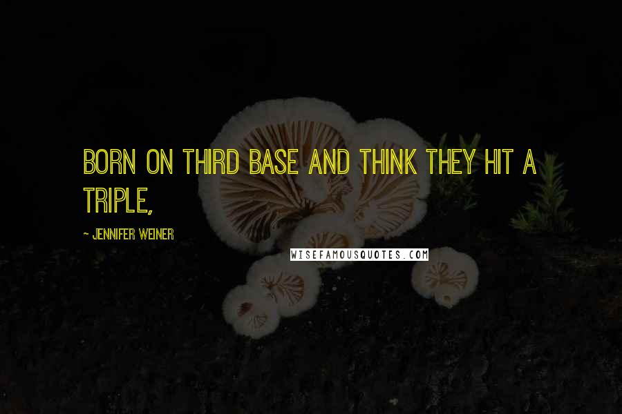 Jennifer Weiner Quotes: Born on third base and think they hit a triple,