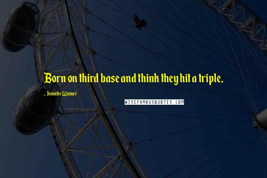 Jennifer Weiner Quotes: Born on third base and think they hit a triple,
