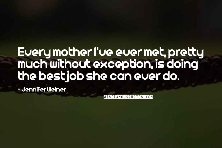 Jennifer Weiner Quotes: Every mother I've ever met, pretty much without exception, is doing the best job she can ever do.