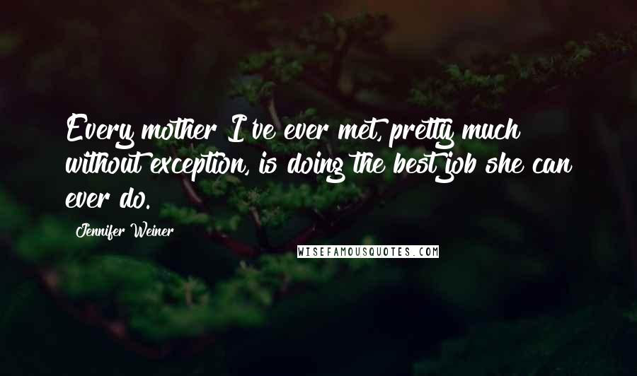 Jennifer Weiner Quotes: Every mother I've ever met, pretty much without exception, is doing the best job she can ever do.