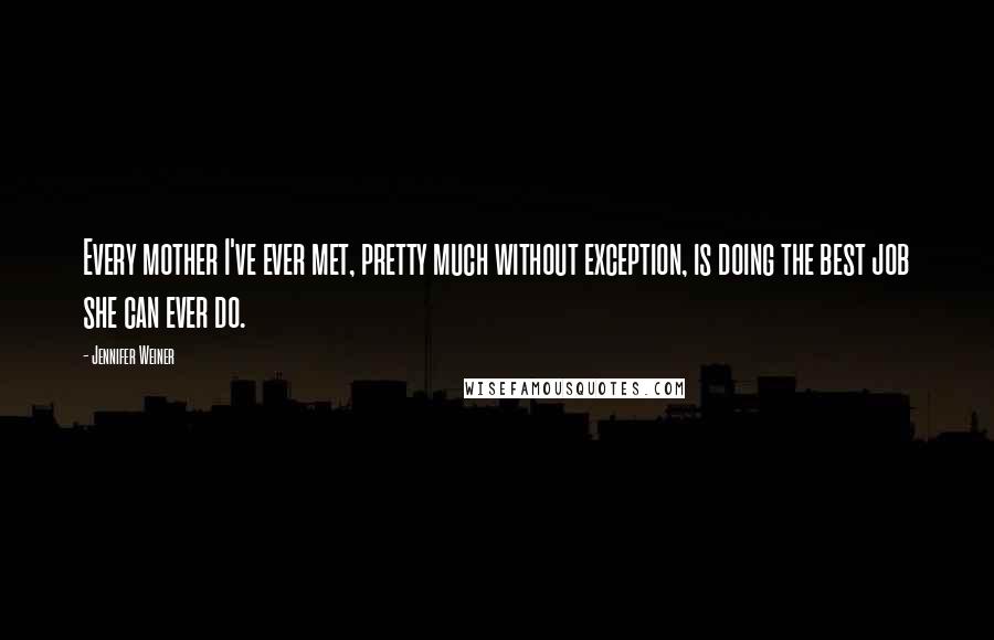 Jennifer Weiner Quotes: Every mother I've ever met, pretty much without exception, is doing the best job she can ever do.