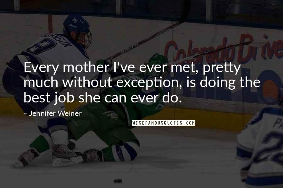 Jennifer Weiner Quotes: Every mother I've ever met, pretty much without exception, is doing the best job she can ever do.