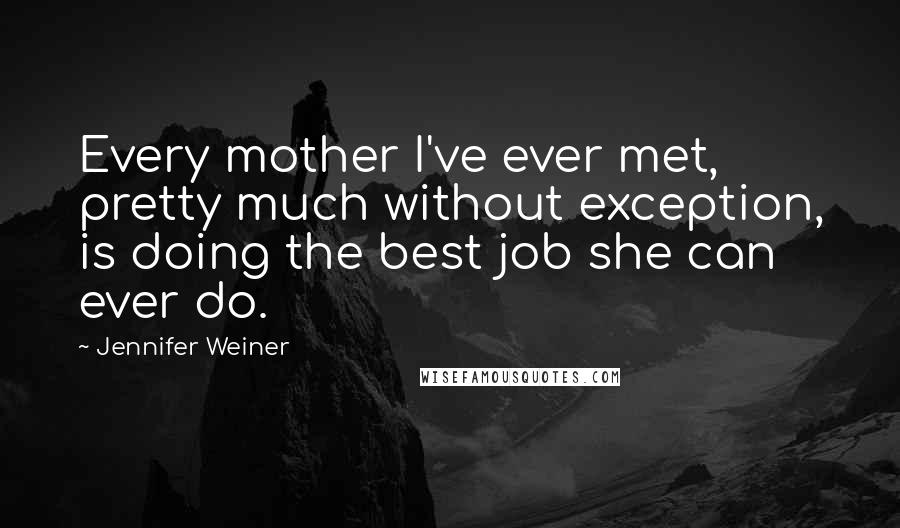 Jennifer Weiner Quotes: Every mother I've ever met, pretty much without exception, is doing the best job she can ever do.