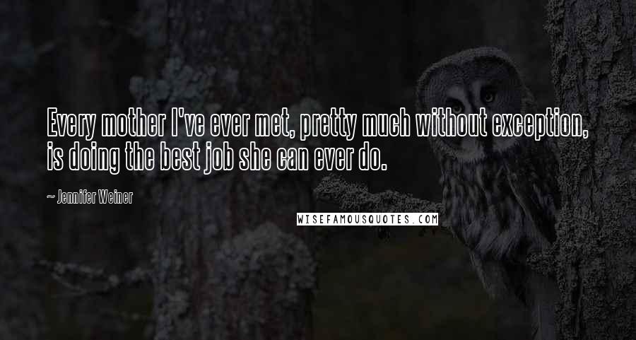 Jennifer Weiner Quotes: Every mother I've ever met, pretty much without exception, is doing the best job she can ever do.