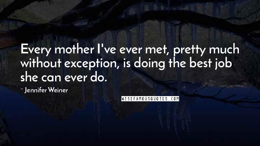 Jennifer Weiner Quotes: Every mother I've ever met, pretty much without exception, is doing the best job she can ever do.