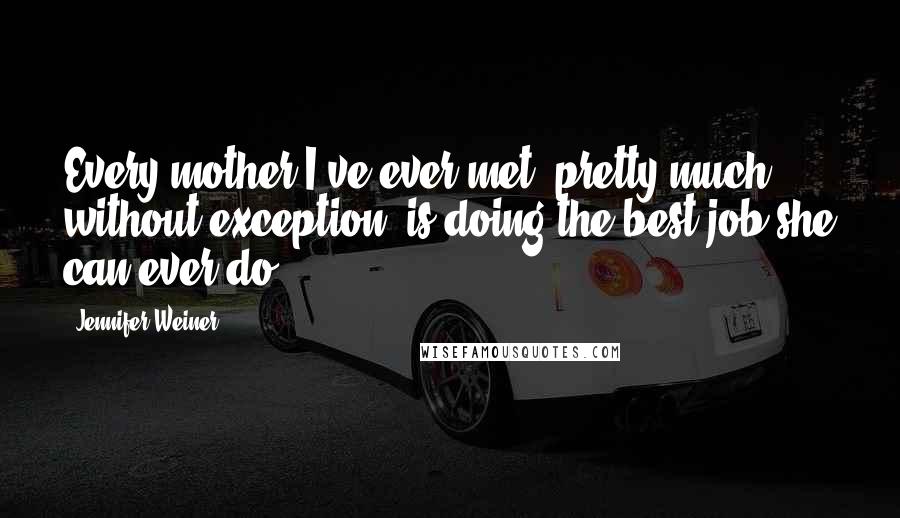 Jennifer Weiner Quotes: Every mother I've ever met, pretty much without exception, is doing the best job she can ever do.