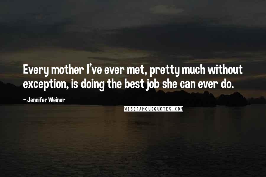 Jennifer Weiner Quotes: Every mother I've ever met, pretty much without exception, is doing the best job she can ever do.