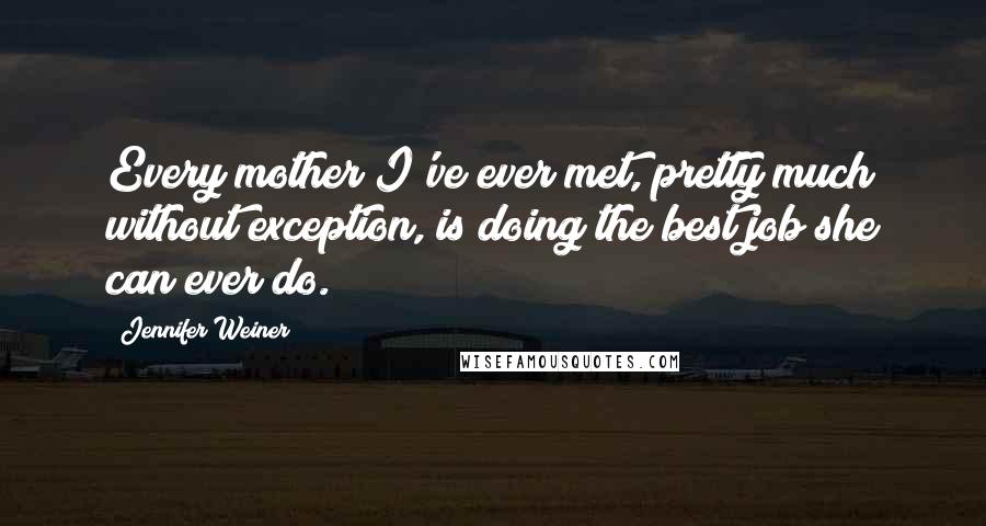 Jennifer Weiner Quotes: Every mother I've ever met, pretty much without exception, is doing the best job she can ever do.