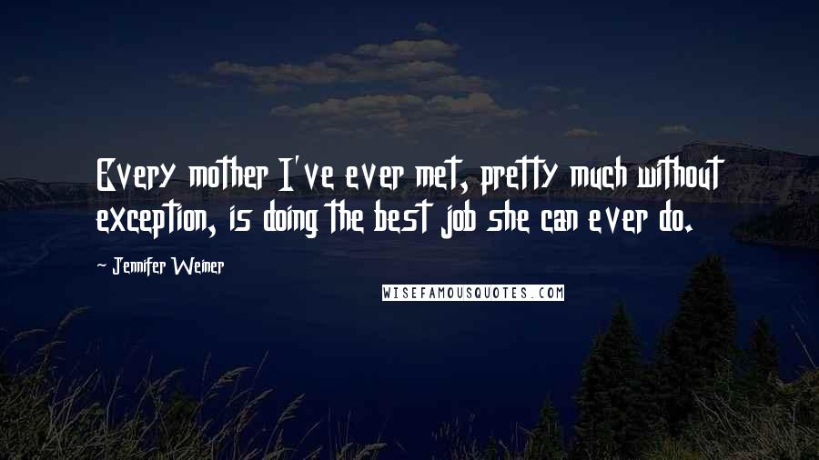 Jennifer Weiner Quotes: Every mother I've ever met, pretty much without exception, is doing the best job she can ever do.