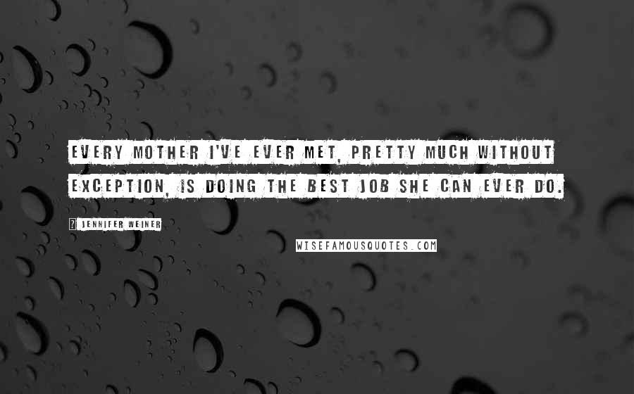 Jennifer Weiner Quotes: Every mother I've ever met, pretty much without exception, is doing the best job she can ever do.