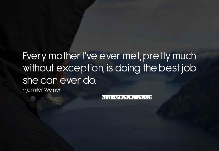 Jennifer Weiner Quotes: Every mother I've ever met, pretty much without exception, is doing the best job she can ever do.