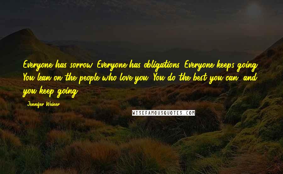 Jennifer Weiner Quotes: Everyone has sorrow. Everyone has obligations. Everyone keeps going. You lean on the people who love you. You do the best you can, and you keep going.