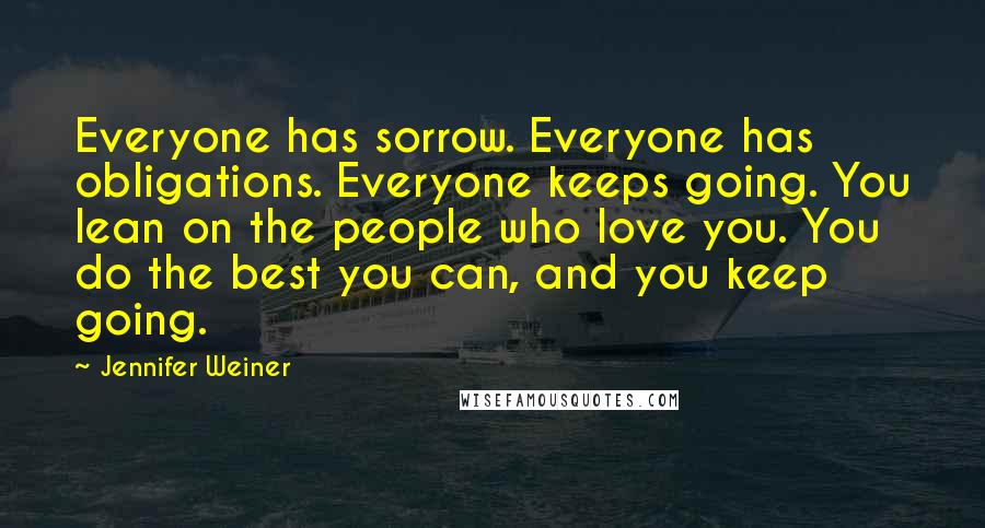 Jennifer Weiner Quotes: Everyone has sorrow. Everyone has obligations. Everyone keeps going. You lean on the people who love you. You do the best you can, and you keep going.