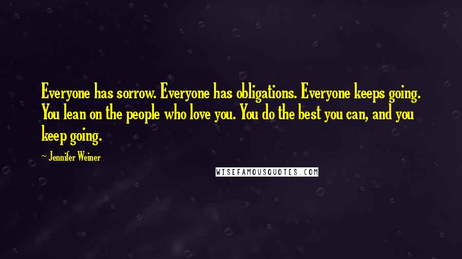 Jennifer Weiner Quotes: Everyone has sorrow. Everyone has obligations. Everyone keeps going. You lean on the people who love you. You do the best you can, and you keep going.