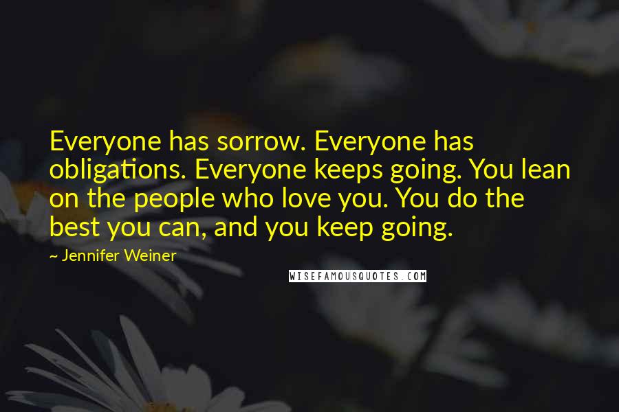 Jennifer Weiner Quotes: Everyone has sorrow. Everyone has obligations. Everyone keeps going. You lean on the people who love you. You do the best you can, and you keep going.