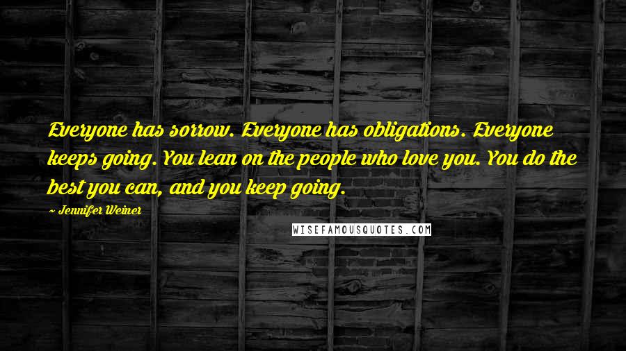 Jennifer Weiner Quotes: Everyone has sorrow. Everyone has obligations. Everyone keeps going. You lean on the people who love you. You do the best you can, and you keep going.