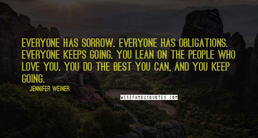 Jennifer Weiner Quotes: Everyone has sorrow. Everyone has obligations. Everyone keeps going. You lean on the people who love you. You do the best you can, and you keep going.