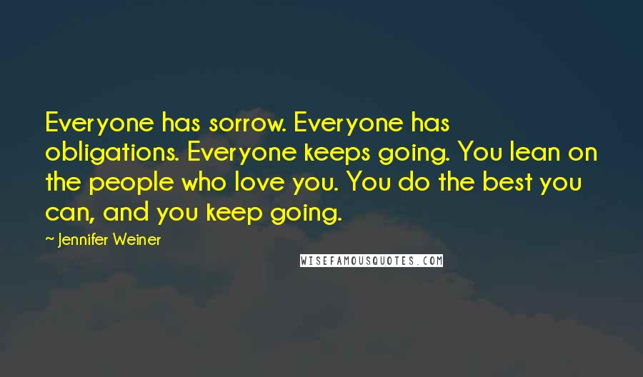 Jennifer Weiner Quotes: Everyone has sorrow. Everyone has obligations. Everyone keeps going. You lean on the people who love you. You do the best you can, and you keep going.