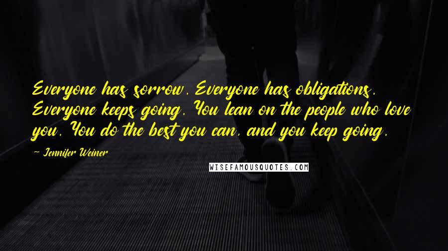 Jennifer Weiner Quotes: Everyone has sorrow. Everyone has obligations. Everyone keeps going. You lean on the people who love you. You do the best you can, and you keep going.