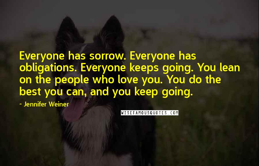 Jennifer Weiner Quotes: Everyone has sorrow. Everyone has obligations. Everyone keeps going. You lean on the people who love you. You do the best you can, and you keep going.