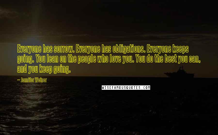 Jennifer Weiner Quotes: Everyone has sorrow. Everyone has obligations. Everyone keeps going. You lean on the people who love you. You do the best you can, and you keep going.