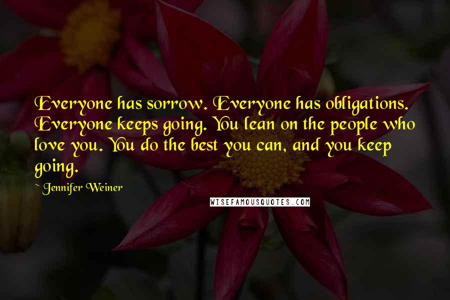 Jennifer Weiner Quotes: Everyone has sorrow. Everyone has obligations. Everyone keeps going. You lean on the people who love you. You do the best you can, and you keep going.