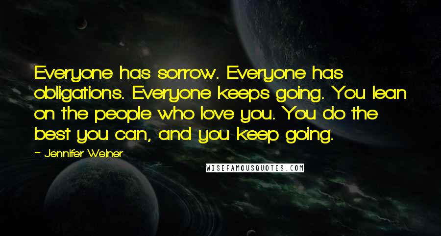 Jennifer Weiner Quotes: Everyone has sorrow. Everyone has obligations. Everyone keeps going. You lean on the people who love you. You do the best you can, and you keep going.