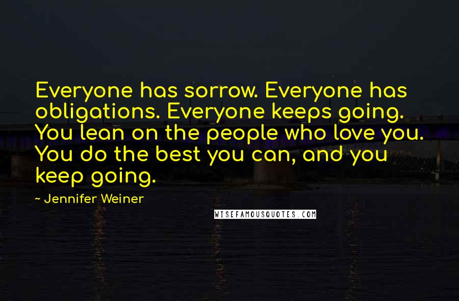 Jennifer Weiner Quotes: Everyone has sorrow. Everyone has obligations. Everyone keeps going. You lean on the people who love you. You do the best you can, and you keep going.