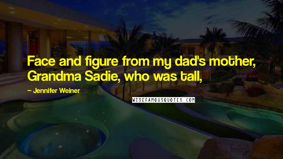 Jennifer Weiner Quotes: Face and figure from my dad's mother, Grandma Sadie, who was tall,