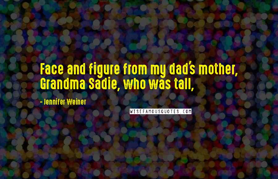 Jennifer Weiner Quotes: Face and figure from my dad's mother, Grandma Sadie, who was tall,