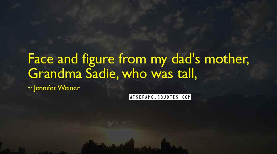 Jennifer Weiner Quotes: Face and figure from my dad's mother, Grandma Sadie, who was tall,