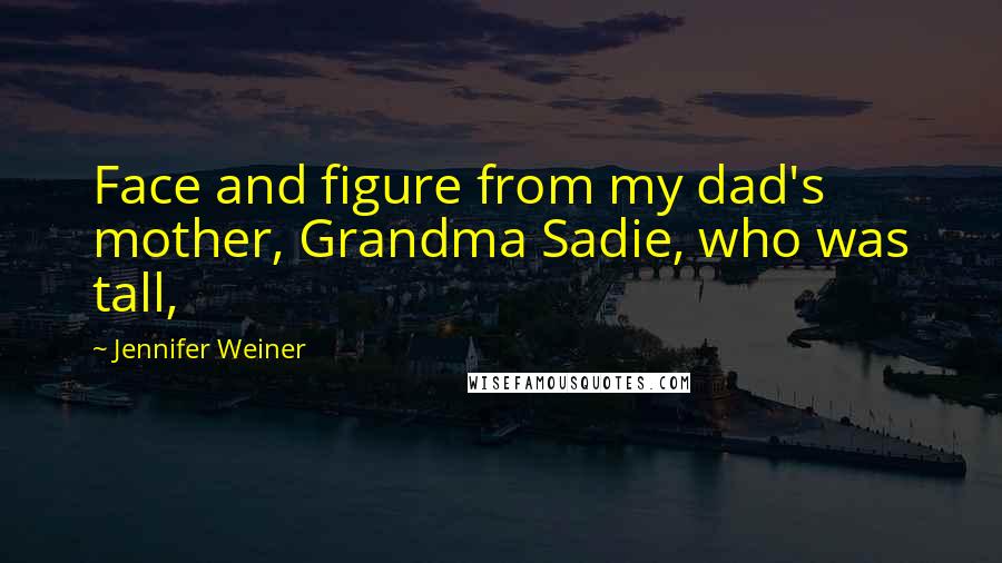 Jennifer Weiner Quotes: Face and figure from my dad's mother, Grandma Sadie, who was tall,