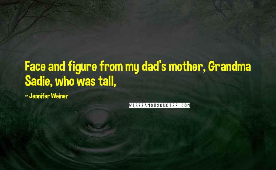 Jennifer Weiner Quotes: Face and figure from my dad's mother, Grandma Sadie, who was tall,