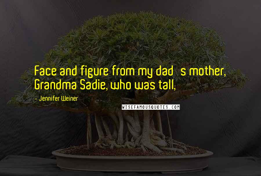 Jennifer Weiner Quotes: Face and figure from my dad's mother, Grandma Sadie, who was tall,