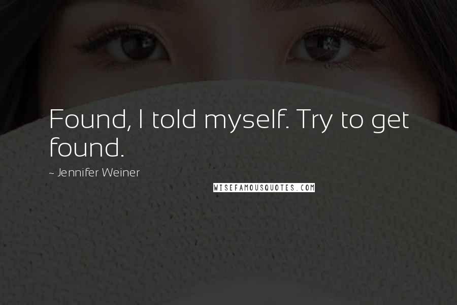 Jennifer Weiner Quotes: Found, I told myself. Try to get found.