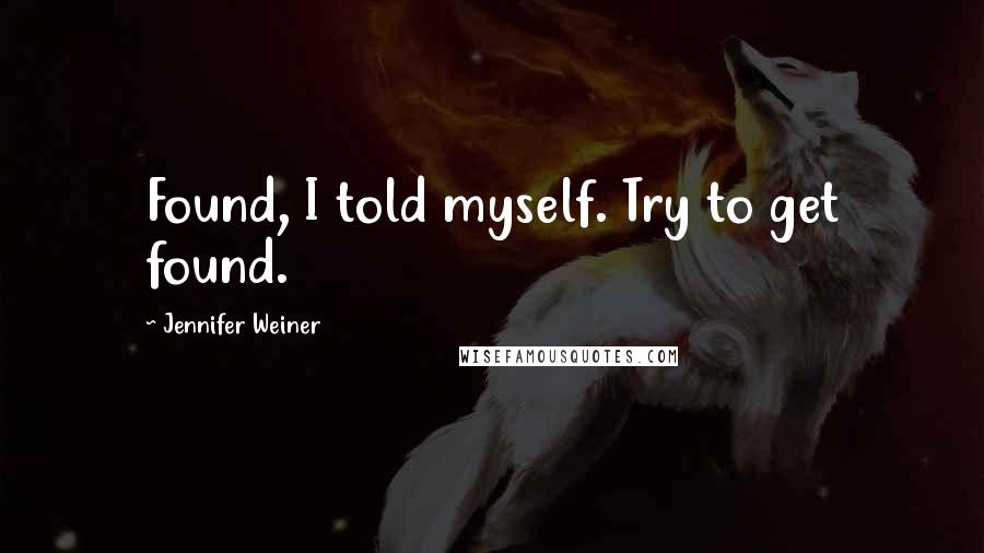 Jennifer Weiner Quotes: Found, I told myself. Try to get found.