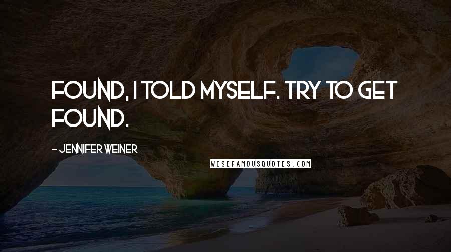 Jennifer Weiner Quotes: Found, I told myself. Try to get found.