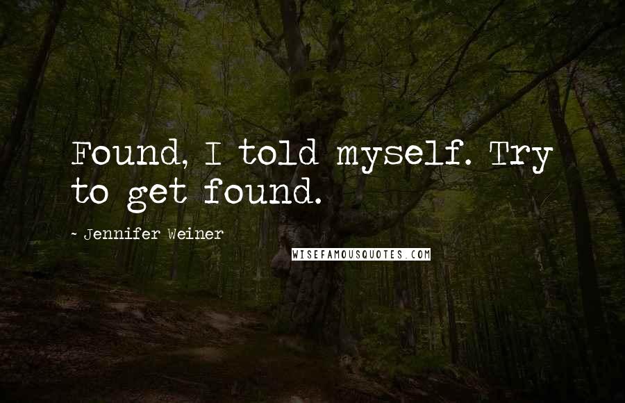 Jennifer Weiner Quotes: Found, I told myself. Try to get found.