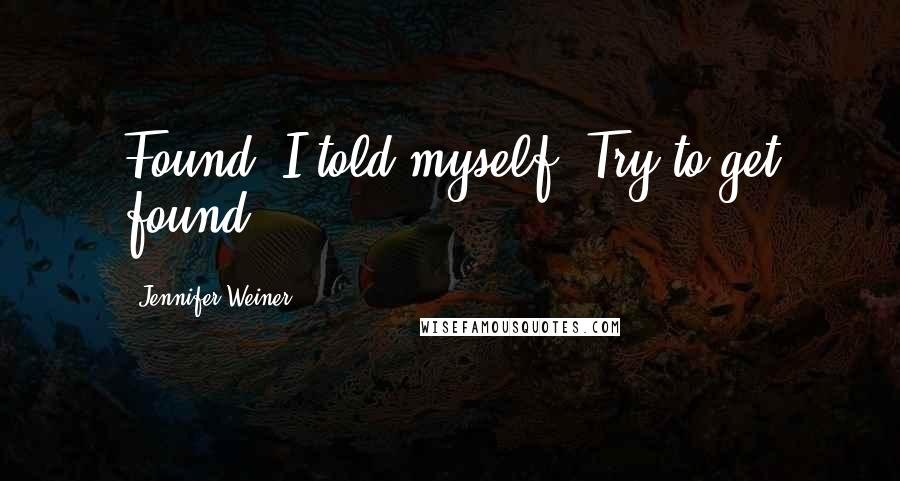 Jennifer Weiner Quotes: Found, I told myself. Try to get found.